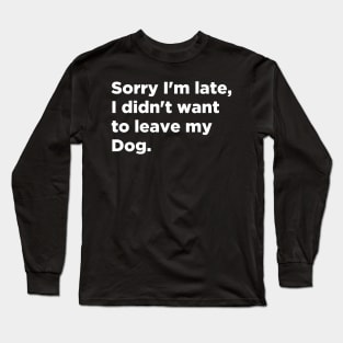 Sorry I'm late I Didn't Want To Leave My Dog Long Sleeve T-Shirt